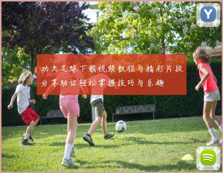 功夫足球下载视频教程与精彩片段分享助你轻松掌握技巧与乐趣