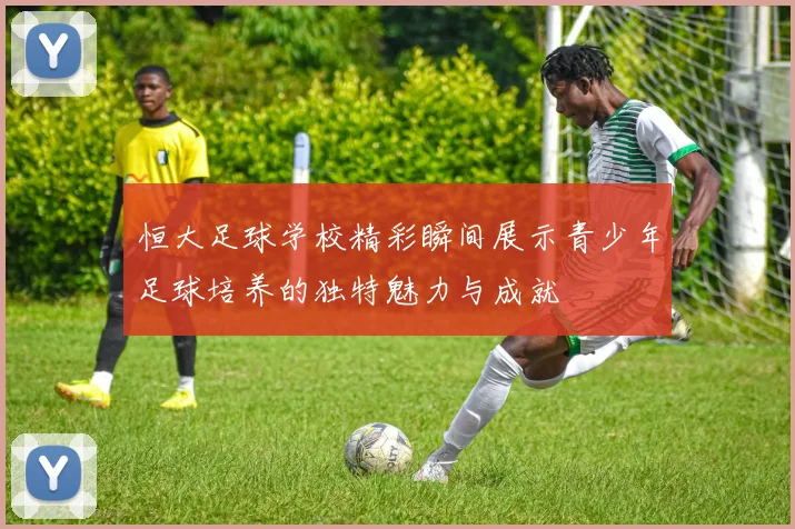 恒大足球学校精彩瞬间展示青少年足球培养的独特魅力与成就