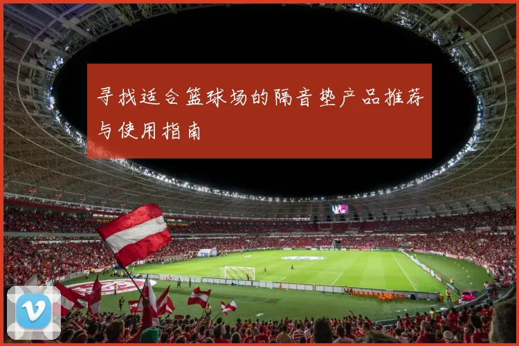 寻找适合篮球场的隔音垫产品推荐与使用指南