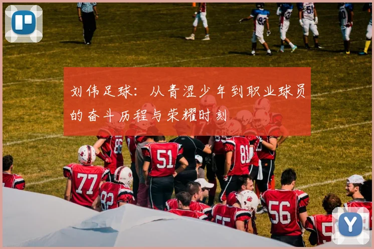 刘伟足球：从青涩少年到职业球员的奋斗历程与荣耀时刻