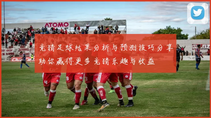 竞猜足球结果分析与预测技巧分享助你赢得更多竞猜乐趣与收益