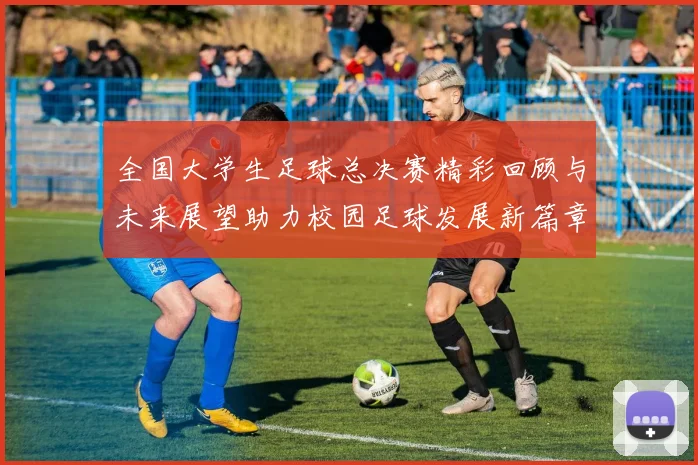 全国大学生足球总决赛精彩回顾与未来展望助力校园足球发展新篇章