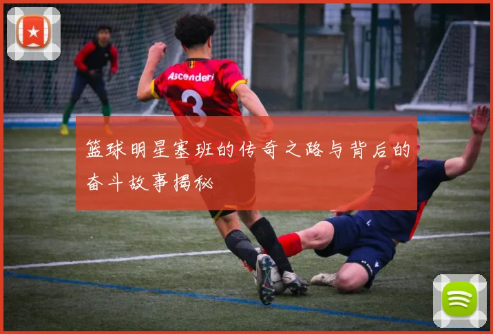 篮球明星塞班的传奇之路与背后的奋斗故事揭秘