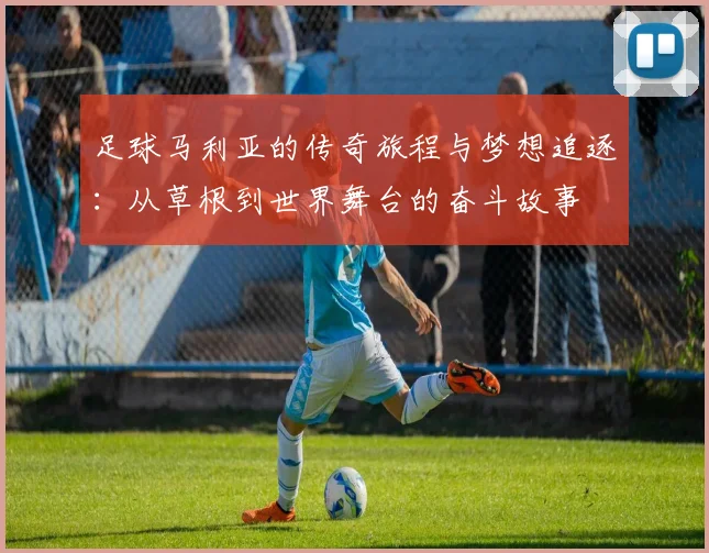 足球马利亚的传奇旅程与梦想追逐：从草根到世界舞台的奋斗故事