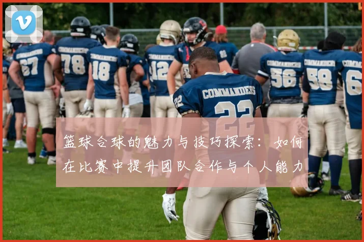 篮球合球的魅力与技巧探索：如何在比赛中提升团队合作与个人能力