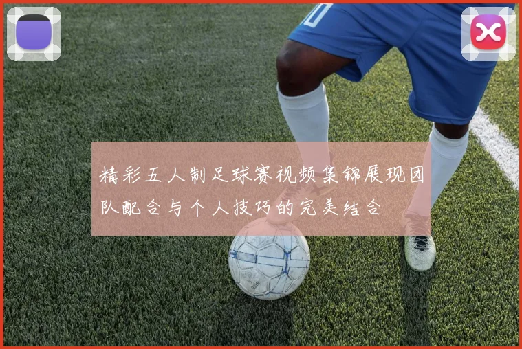 精彩五人制足球赛视频集锦展现团队配合与个人技巧的完美结合