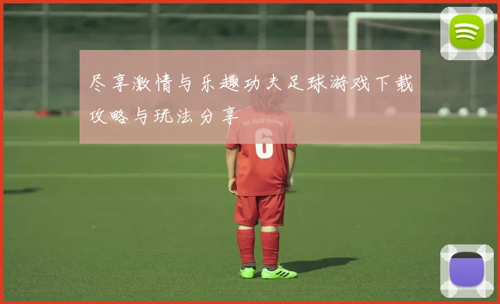 尽享激情与乐趣功夫足球游戏下载攻略与玩法分享