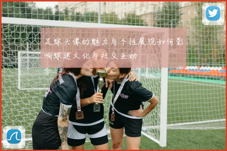 足球头像的魅力与个性展现如何影响球迷文化与社交互动
